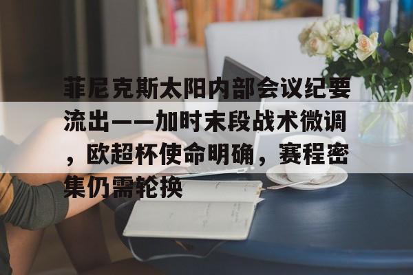 开云中国-菲尼克斯太阳内部会议纪要流出——加时末段战术微调，欧超杯使命明确，赛程密集仍需轮换