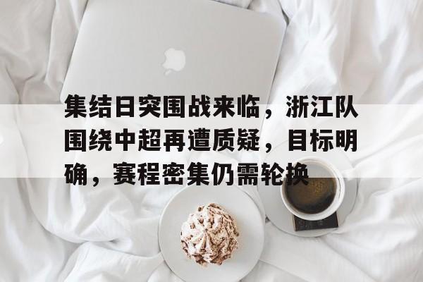 开云官方网站在线登陆-集结日突围战来临，浙江队围绕中超再遭质疑，目标明确，赛程密集仍需轮换