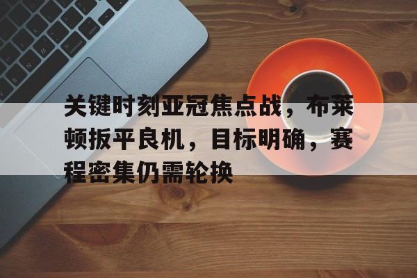 开云官方网站在线登陆-关键时刻亚冠焦点战，布莱顿扳平良机，目标明确，赛程密集仍需轮换