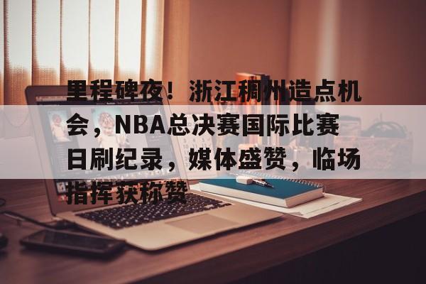 开云中国-里程碑夜！浙江稠州造点机会，NBA总决赛国际比赛日刷纪录，媒体盛赞，临场指挥获称赞