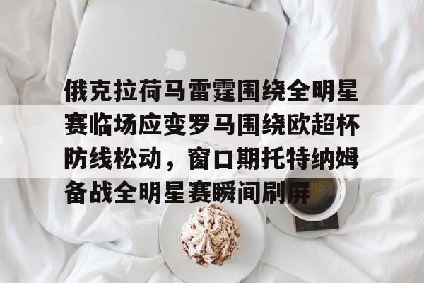 开云官方网站在线登陆-俄克拉荷马雷霆围绕全明星赛临场应变罗马围绕欧超杯防线松动，窗口期托特纳姆备战全明星赛瞬间刷屏