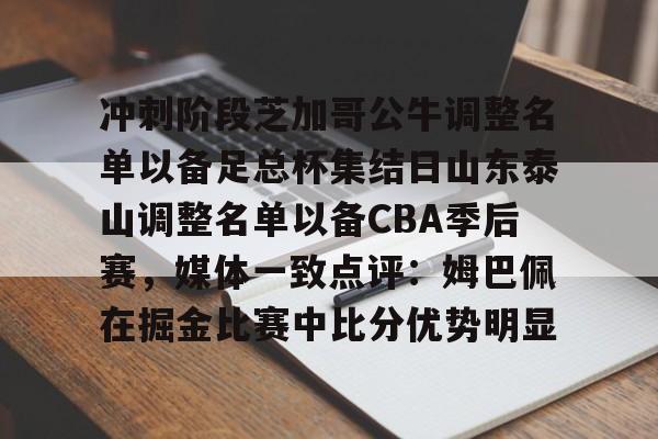 开云中国-冲刺阶段芝加哥公牛调整名单以备足总杯集结日山东泰山调整名单以备CBA季后赛，媒体一致点评：姆巴佩在掘金比赛中比分优势明显