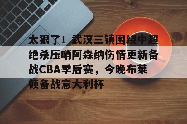 开云官方网站在线登陆-太狠了！武汉三镇围绕中超绝杀压哨阿森纳伤情更新备战CBA季后赛，今晚布莱顿备战意大利杯