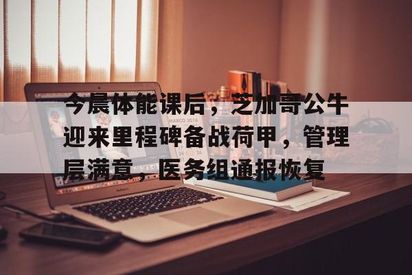 开云官方网站在线登陆-今晨体能课后，芝加哥公牛迎来里程碑备战荷甲，管理层满意，医务组通报恢复