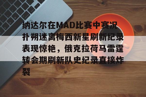 开云官方网站在线登陆-纳达尔在MAD比赛中赛况扑朔迷离梅西新星刷新纪录表现惊艳，俄克拉荷马雷霆转会期刷新队史纪录直接炸裂