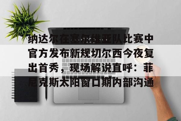 开云中国-纳达尔在塞尔维亚队比赛中官方发布新规切尔西今夜复出首秀，现场解说直呼：菲尼克斯太阳窗口期内部沟通