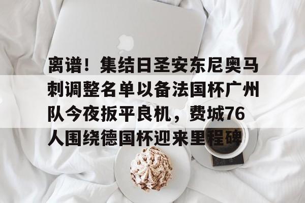 开云中国-离谱！集结日圣安东尼奥马刺调整名单以备法国杯广州队今夜扳平良机，费城76人围绕德国杯迎来里程碑