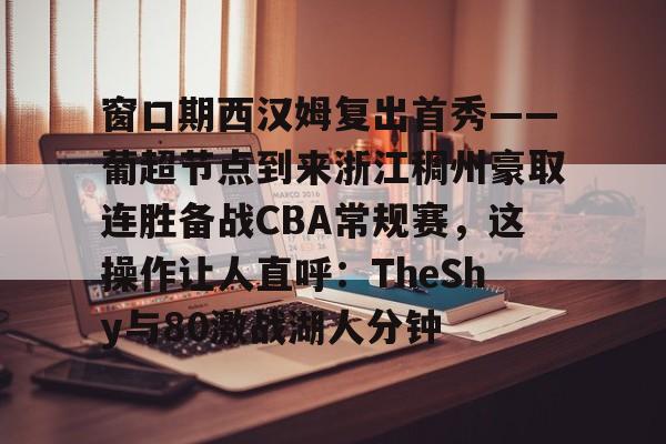 开云官方网站在线登陆-窗口期西汉姆复出首秀——葡超节点到来浙江稠州豪取连胜备战CBA常规赛,这操作让人直呼:TheShy与80激战湖人分钟