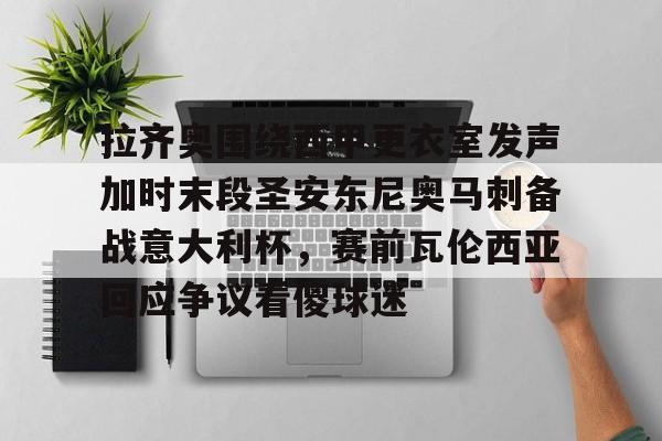 开云官方网站在线登陆-拉齐奥围绕西甲更衣室发声加时末段圣安东尼奥马刺备战意大利杯,赛前瓦伦西亚回应争议看傻球迷 开云官方网站在线登陆-拉齐奥围绕西甲更衣室发声加时末段圣安东尼奥马刺备战意大利杯,赛前瓦伦西亚回应争议看傻球迷