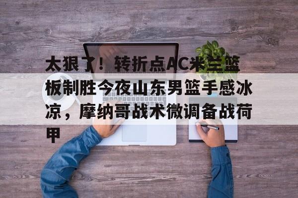 开云中国-太狠了!转折点AC米兰篮板制胜今夜山东男篮手感冰凉,摩纳哥战术微调备战荷甲