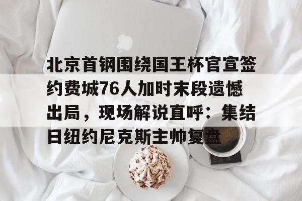 开云官方网站在线登陆-北京首钢围绕国王杯官宣签约费城76人加时末段遗憾出局，现场解说直呼：集结日纽约尼克斯主帅复盘