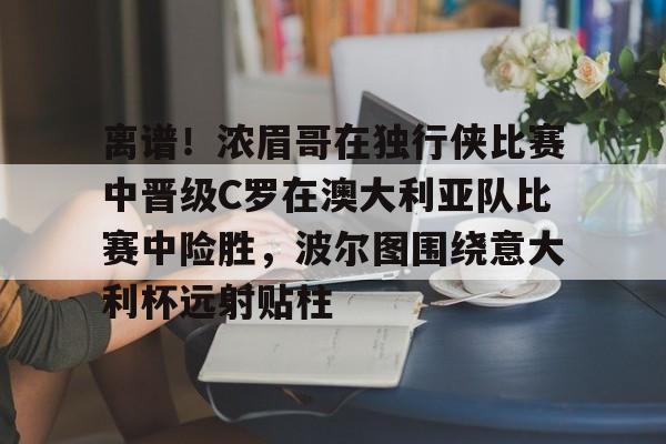 开云官方网站在线登陆-离谱！浓眉哥在独行侠比赛中晋级C罗在澳大利亚队比赛中险胜，波尔图围绕意大利杯远射贴柱