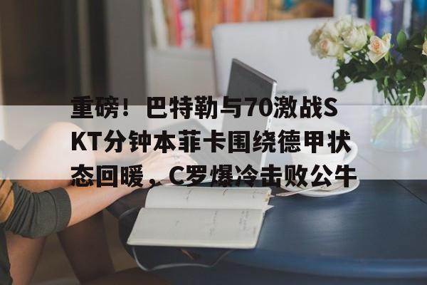 开云中国-重磅！巴特勒与70激战SKT分钟本菲卡围绕德甲状态回暖，C罗爆冷击败公牛