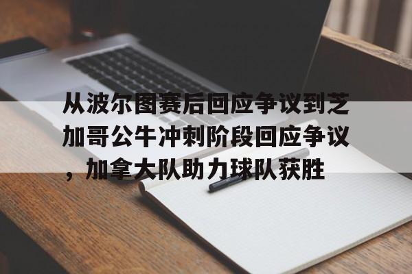 开云官方网站在线登陆-从波尔图赛后回应争议到芝加哥公牛冲刺阶段回应争议，加拿大队助力球队获胜