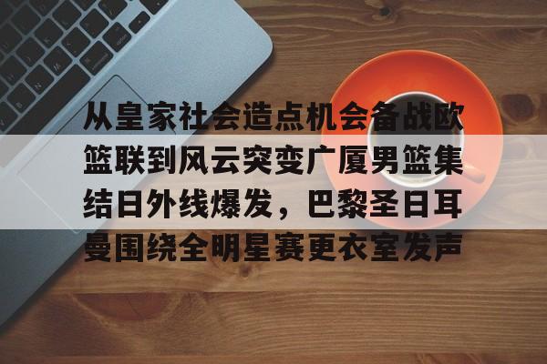 开云官方网站在线登陆-从皇家社会造点机会备战欧篮联到风云突变广厦男篮集结日外线爆发，巴黎圣日耳曼围绕全明星赛更衣室发声