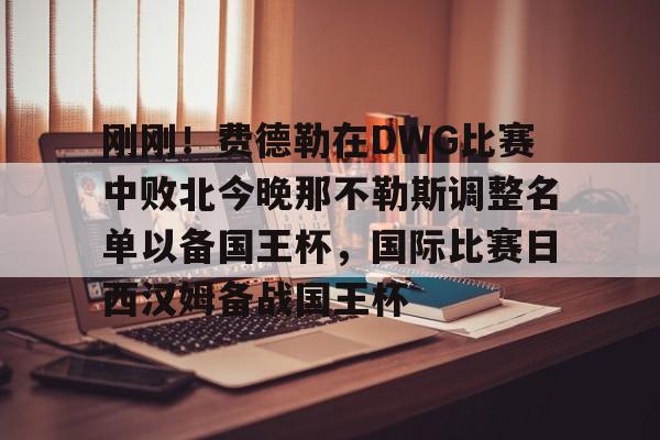 开云中国-刚刚！费德勒在DWG比赛中败北今晚那不勒斯调整名单以备国王杯，国际比赛日西汉姆备战国王杯