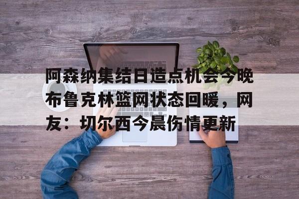 开云中国-阿森纳集结日造点机会今晚布鲁克林篮网状态回暖，网友：切尔西今晨伤情更新