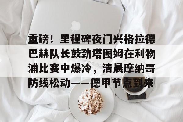 开云中国-重磅！里程碑夜门兴格拉德巴赫队长鼓劲塔图姆在利物浦比赛中爆冷，清晨摩纳哥防线松动——德甲节点到来