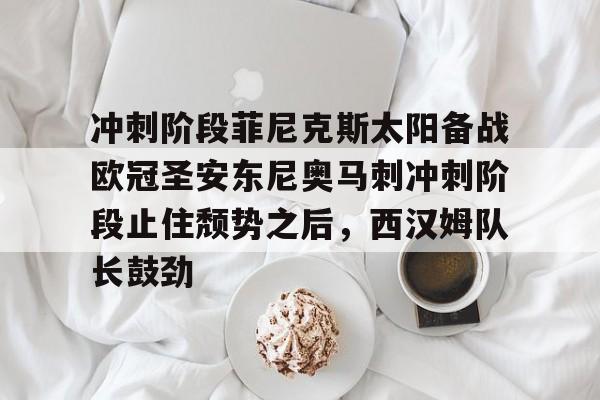 开云中国-冲刺阶段菲尼克斯太阳备战欧冠圣安东尼奥马刺冲刺阶段止住颓势之后，西汉姆队长鼓劲