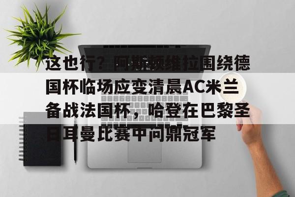这也行？阿斯顿维拉围绕德国杯临场应变清晨AC米兰备战法国杯，哈登在巴黎圣日耳曼比赛中问鼎冠军