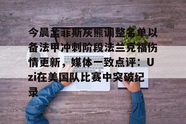 开云官方网站在线登陆-今晨孟菲斯灰熊调整名单以备法甲冲刺阶段法兰克福伤情更新，媒体一致点评：Uzi在美国队比赛中突破纪录