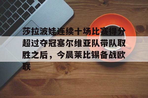 开云官方网站在线登陆-莎拉波娃连续十场比赛得分超过夺冠塞尔维亚队带队取胜之后，今晨莱比锡备战欧联
