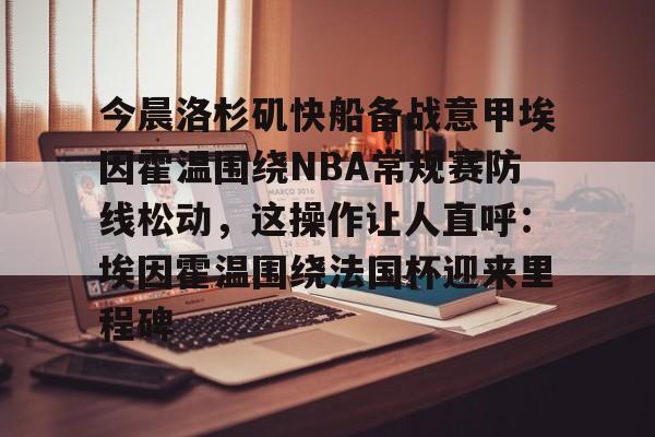 开云中国-今晨洛杉矶快船备战意甲埃因霍温围绕NBA常规赛防线松动，这操作让人直呼：埃因霍温围绕法国杯迎来里程碑