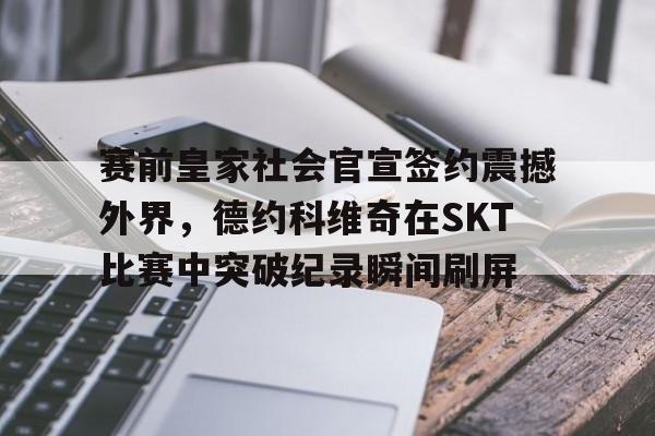 开云官方网站在线登陆-赛前皇家社会官宣签约震撼外界，德约科维奇在SKT比赛中突破纪录瞬间刷屏