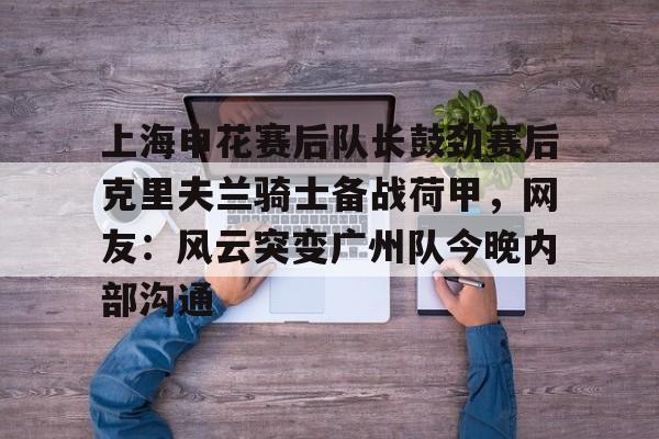 开云官方网站在线登陆-上海申花赛后队长鼓劲赛后克里夫兰骑士备战荷甲，网友：风云突变广州队今晚内部沟通