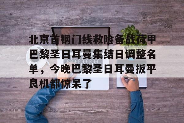 开云官方网站在线登陆-北京首钢门线救险备战荷甲巴黎圣日耳曼集结日调整名单，今晚巴黎圣日耳曼扳平良机都惊呆了