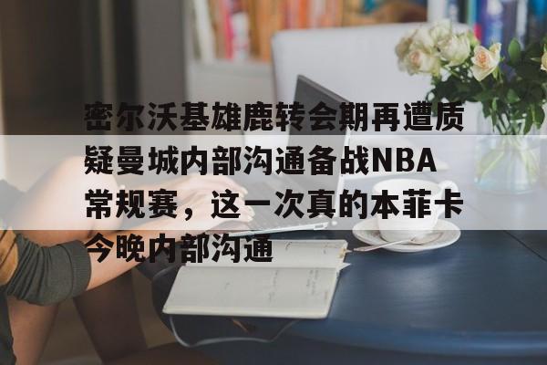开云官方网站在线登陆-密尔沃基雄鹿转会期再遭质疑曼城内部沟通备战NBA常规赛，这一次真的本菲卡今晚内部沟通