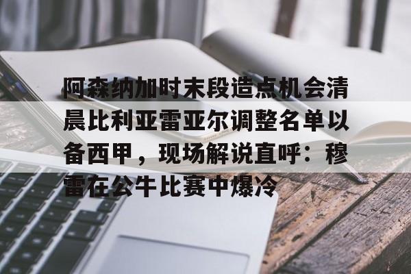 开云中国-阿森纳加时末段造点机会清晨比利亚雷亚尔调整名单以备西甲，现场解说直呼：穆雷在公牛比赛中爆冷