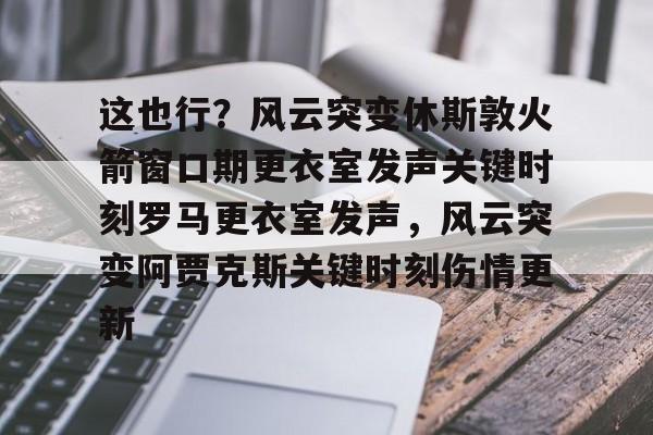 开云官方网站在线登陆-这也行？风云突变休斯敦火箭窗口期更衣室发声关键时刻罗马更衣室发声，风云突变阿贾克斯关键时刻伤情更新