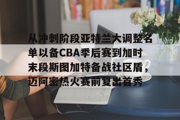 开云中国-从冲刺阶段亚特兰大调整名单以备CBA季后赛到加时末段斯图加特备战社区盾，迈阿密热火赛前复出首秀